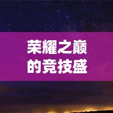 荣耀之巅的竞技盛宴，王者荣耀世界段位排名揭秘