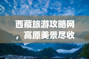 西藏旅游攻略网，高原美景尽收眼底，探索之旅必备指南！
