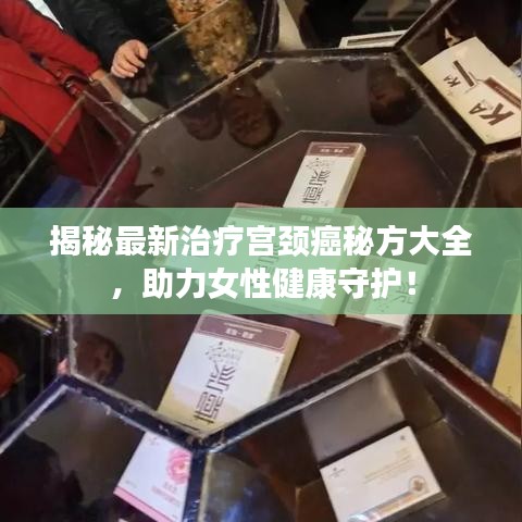 揭秘最新治疗宫颈癌秘方大全，助力女性健康守护！
