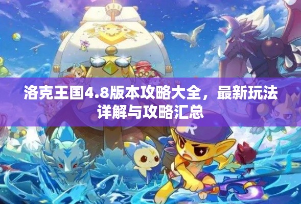 洛克王国4.8版本攻略大全，最新玩法详解与攻略汇总