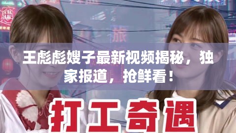 王彪彪嫂子最新视频揭秘，独家报道，抢鲜看！