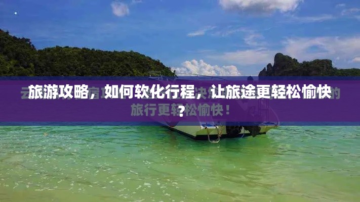 旅游攻略，如何软化行程，让旅途更轻松愉快？