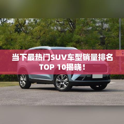 当下最热门SUV车型销量排名TOP 10揭晓！