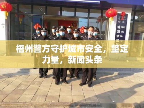 梧州警方守护城市安全，坚定力量，新闻头条