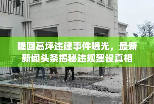 隆回高坪违建事件曝光，最新新闻头条揭秘违规建设真相