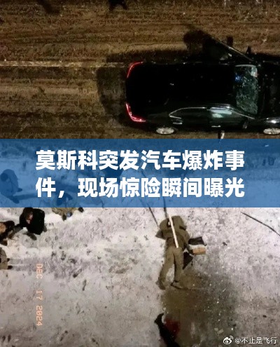 莫斯科突发汽车爆炸事件，现场惊险瞬间曝光