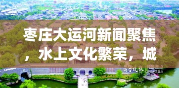 枣庄大运河新闻聚焦，水上文化繁荣，城市发展新篇章开启