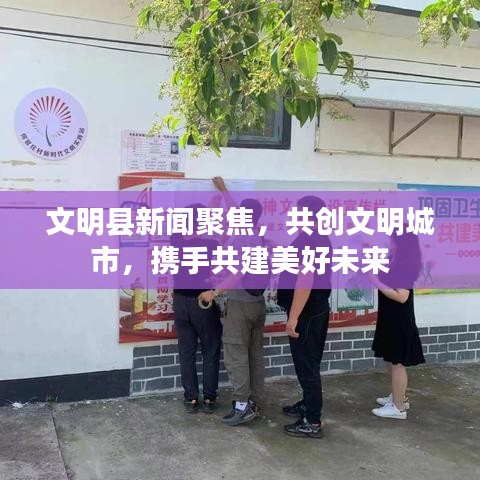 文明县新闻聚焦，共创文明城市，携手共建美好未来