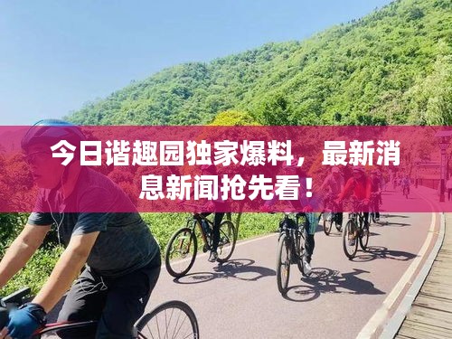 今日谐趣园独家爆料，最新消息新闻抢先看！