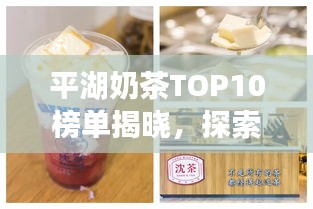 平湖奶茶TOP10榜单揭晓，探索美味诱惑之旅