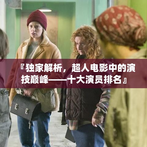 『独家解析，超人电影中的演技巅峰——十大演员排名』