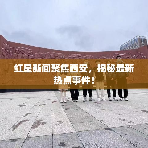 红星新闻聚焦西安，揭秘最新热点事件！