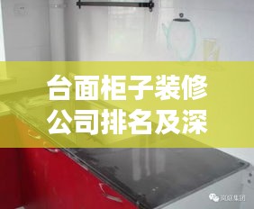 台面柜子装修公司排名及深度解析