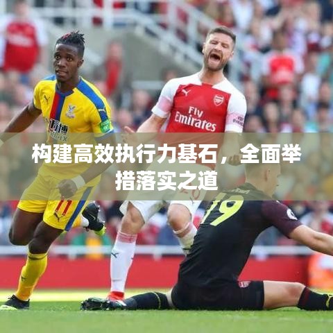 构建高效执行力基石，全面举措落实之道
