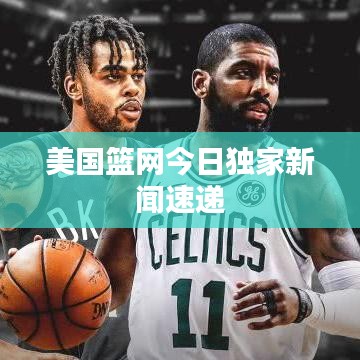 美国篮网今日独家新闻速递