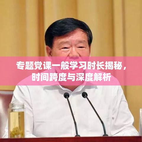 专题党课一般学习时长揭秘，时间跨度与深度解析