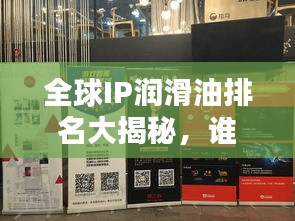 全球IP润滑油排名大揭秘，谁领风骚独占鳌头？