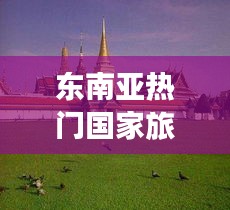 东南亚热门国家旅游攻略大全，带你畅游异域风情！