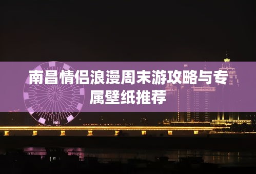 南昌情侣浪漫周末游攻略与专属壁纸推荐
