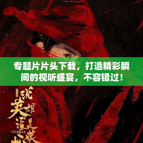 专题片片头下载，打造精彩瞬间的视听盛宴，不容错过！