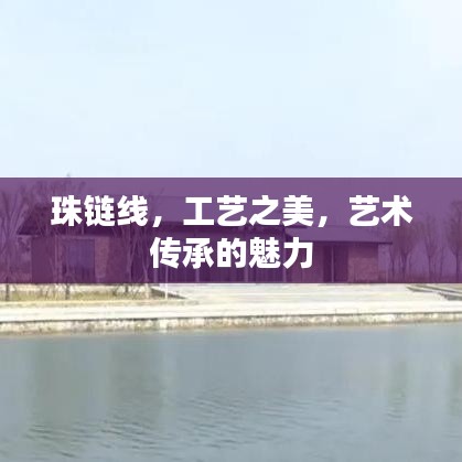 珠链线，工艺之美，艺术传承的魅力