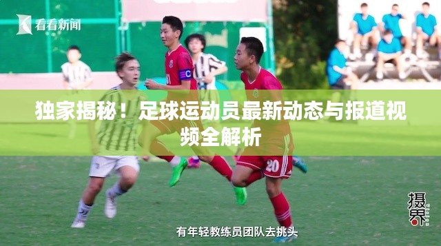 独家揭秘！足球运动员最新动态与报道视频全解析
