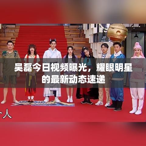 吴磊今日视频曝光，耀眼明星的最新动态速递