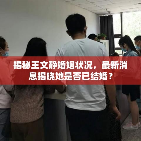 揭秘王文静婚姻状况，最新消息揭晓她是否已结婚？