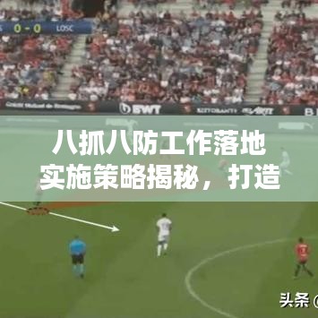 八抓八防工作落地实施策略揭秘，打造安全防线，提升执行力！