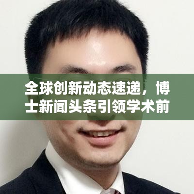 全球创新动态速递，博士新闻头条引领学术前沿聚焦资讯