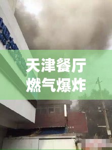 天津餐厅燃气爆炸现场视频曝光，最新进展速览