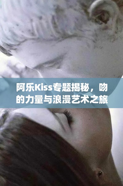 阿乐Kiss专题揭秘，吻的力量与浪漫艺术之旅