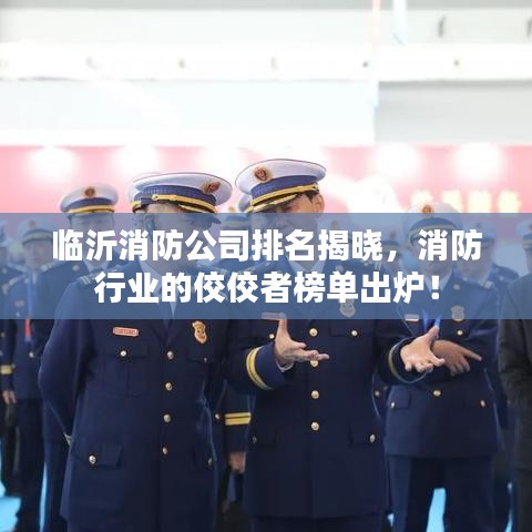 临沂消防公司排名揭晓，消防行业的佼佼者榜单出炉！