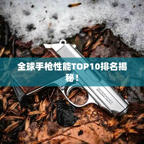 全球手枪性能TOP10排名揭秘！