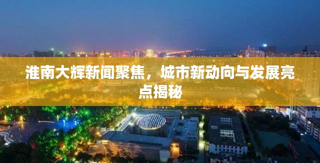 淮南大辉新闻聚焦，城市新动向与发展亮点揭秘