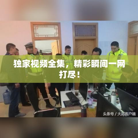 独家视频全集，精彩瞬间一网打尽！