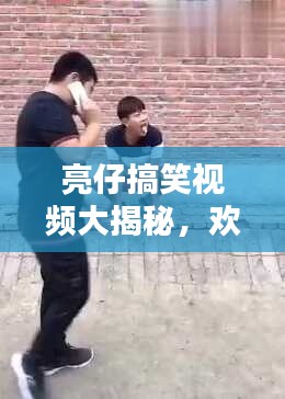 亮仔搞笑视频大揭秘，欢乐源泉一网打尽！