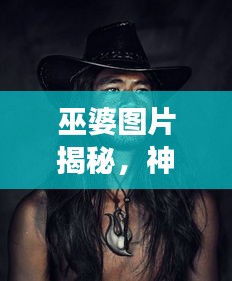 巫婆图片揭秘，神秘文化交织的魅力