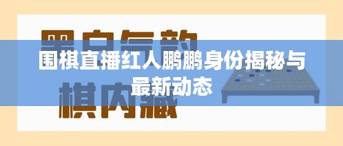 围棋直播红人鹏鹏身份揭秘与最新动态