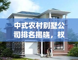 中式农村别墅公司排名揭晓，权威榜单，打造理想家园的首选企业！