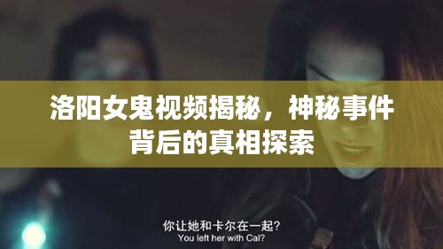 洛阳女鬼视频揭秘，神秘事件背后的真相探索