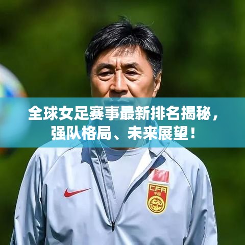 全球女足赛事最新排名揭秘，强队格局、未来展望！