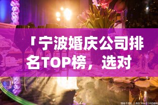 「宁波婚庆公司排名TOP榜，选对浪漫无忧！」