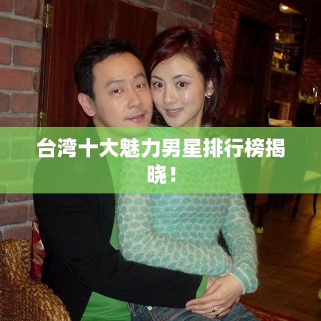 台湾十大魅力男星排行榜揭晓！